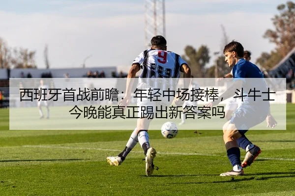 西班牙首战前瞻：年轻中场接棒，斗牛士今晚能真正踢出新答案吗